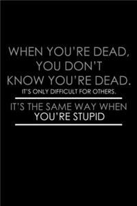 When you're dead you don't know you're dead. It's only difficult for others. It's the same way when you're stupid