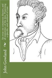 An essay on cutaneous diseases, and all impurities of the skin. Proposing a specific, and, method of cure