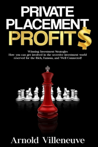 Private Placement Profits: How you can participate in the secretive investment world reserved for the Rich, Famous, and Well Connected!