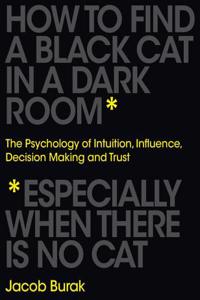 How to Find a Black Cat in a Dark Room: The Psychology of Intuition, Influence, Decision Making and Trust