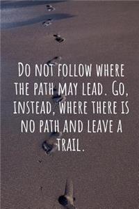 Do Not Follow Where the Path May Lead. Go, Instead, Where There Is No Path and Leave a Trail.
