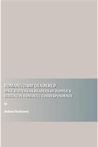 Romanticism Gendered: Male Writers as Readers of Womenâ (Tm)S Writing in Romantic Correspondence