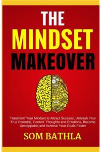 The Mindset Makeover: Transform Your Mindset to Attract Success, Unleash Your True Potential, Control Thoughts and Emotions, Become Unstoppable and Achieve Your Goals Faster