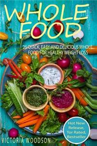 Whole Food: 25 Quick, Easy and Delicious Whole Food for Healthy Weight Loss