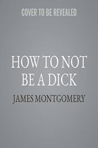 How to Not Be a Dick: And Other Essential Truths about Work, Sex, Love-And Everything Else That Matters