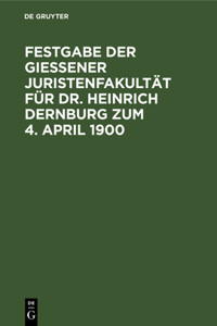 Festgabe Der Gießener Juristenfakultät Für Dr. Heinrich Dernburg Zum 4. April 1900