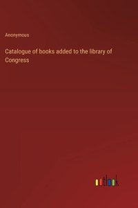 Catalogue of books added to the library of Congress