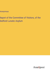 Report of the Committee of Visitors, of the Bedford Lunatic Asylum