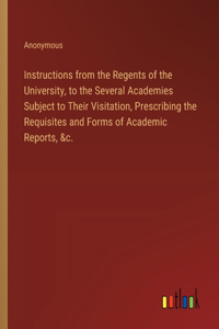 Instructions from the Regents of the University, to the Several Academies Subject to Their Visitation, Prescribing the Requisites and Forms of Academic Reports, &c.