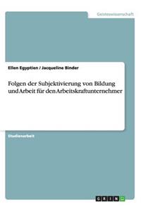 Folgen der Subjektivierung von Bildung und Arbeit für den Arbeitskraftunternehmer