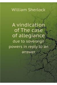 A Vindication of the Case of Allegiance Due to Soveraign Powers in Reply to an Answer