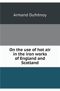 On the use of hot air in the iron works of England and Scotland