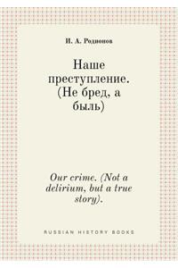 Our crime. (Not a delirium, but a true story).