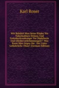 Wie Behutet Man Seine Kinder Vor Tuberkulosen Drusen-Und Gelenkerkrankunger Vor Diphtherie Und Gliederverkrummungen?: Was Kann Man Gegen Die . Der Unter Leibsbruche Thun? (German Edition)