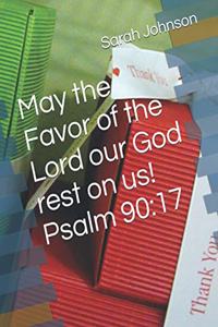 May the Favor of the Lord our God rest on us! Psalms 90: 17