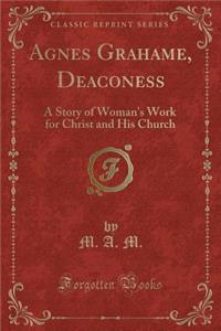 Agnes Grahame, Deaconess: A Story of Woman's Work for Christ and His Church (Classic Reprint)