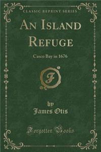 An Island Refuge: Casco Bay in 1676 (Classic Reprint)