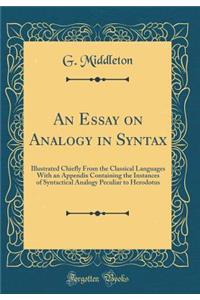 An Essay on Analogy in Syntax: Illustrated Chiefly from the Classical Languages with an Appendix Containing the Instances of Syntactical Analogy Peculiar to Herodotus (Classic Reprint)