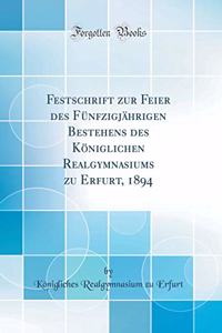 Festschrift zur Feier des Fünfzigjährigen Bestehens des Königlichen Realgymnasiums zu Erfurt, 1894 (Classic Reprint)