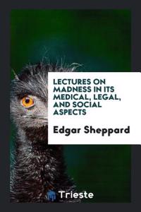 Lectures on Madness in Its Medical, Legal, and Social Aspects