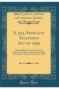 S. 303, Satellite Television Act of 1999: Hearing Before the Committee on Commerce, Science, and Transportation United States Senate, February 23, 1999 (Classic Reprint)