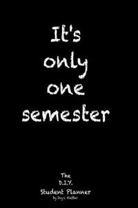 It's Only One Semester: 6 Month College/High School Student Planner. Prioritize Classes and Activities. Undated Calendars, Blank Lists, Graphs, Schedule. Class Pages-Projects, Labs, Exams, Contacts.