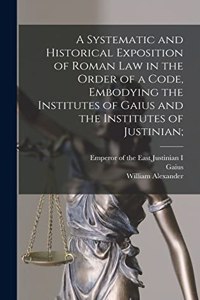 Systematic and Historical Exposition of Roman Law in the Order of a Code, Embodying the Institutes of Gaius and the Institutes of Justinian;