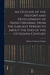 An Outline of the History and Development of Hand Firearms, From the Earliest Period to About the End of the Fifteenth Century