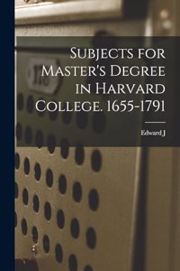 Subjects for Master's Degree in Harvard College. 1655-1791