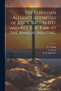 Christian Alliance Addresses of Rev. L. Bacon, D.D. and Rev. E. N. Kirk, at the Annual Meeting