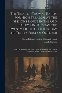Trial of Thomas Hardy for High Treason, at the Sessions House in the Old Bailey, On Tuesday the Twenty-Eighth ... [To] Friday the Thirty-First of October
