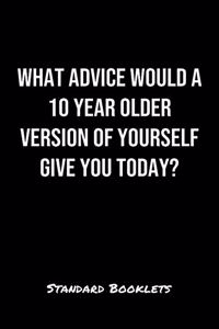 What Advice Would A 10 Year Older Version Of Yourself Give You Today?