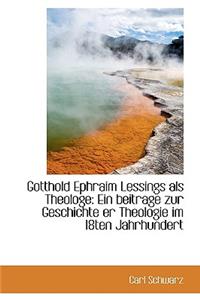 Gotthold Ephraim Lessings ALS Theologe: Ein Beitrage Zur Geschichte Er Theologie Im 18ten Jahrhunder: Ein Beitrage Zur Geschichte Er Theologie Im 18ten Jahrhunder