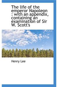 The Life of the Emperor Napoleon: With an Appendix, Containing an Examination of Sir W. Scott's