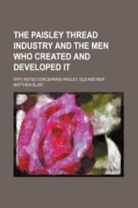 The Paisley Thread Industry and the Men Who Created and Developed It; With Notes Concerning Paisley, Old and New