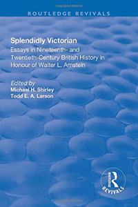 Splendidly Victorian: Essays in Nineteenth- And Twentieth-Century British History in Honour of Walter L. Arnstein