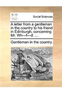 A Letter from a Gentleman in the Country to His Friend in Edinburgh, Concerning Mr. Wh---F---D