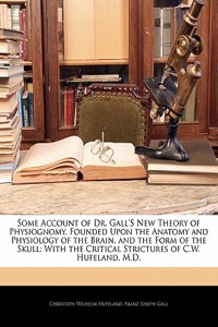 Some Account of Dr. Gall's New Theory of Physiognomy, Founded Upon the Anatomy and Physiology of the Brain, and the Form of the Skull: With the Critic