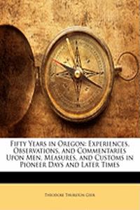 Fifty Years in Oregon: Experiences, Observations, and Commentaries Upon Men, Measures, and Customs in Pioneer Days and Later Times