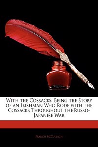 With the Cossacks: Being the Story of an Irishman Who Rode with the Cossacks Throughout the Russo-Japanese War