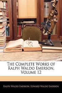 The Complete Works of Ralph Waldo Emerson, Volume 12