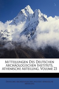 Mitteilungen Des Deutschen Archaologischen Instituts, Athenische Abteilung, Volume 23