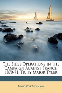 The Siege Operations in the Campaign Against France, 1870-71, Tr. by Major Tyler