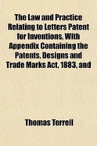 The Law and Practice Relating to Letters Patent for Inventions, with Appendix Containing the Patents, Designs and Trade Marks ACT, 1883, and