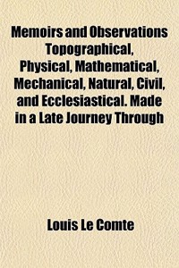 Memoirs and Observations Topographical, Physical, Mathematical, Mechanical, Natural, Civil, and Ecclesiastical. Made in a Late Journey Through