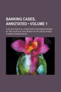 Banking Cases, Annotated (Volume 1); A Collection of All Cases Affecting Banks Decided by the Courts of Last Resort in the United States