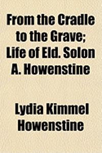 From the Cradle to the Grave; Life of Eld. Solon A. Howenstine