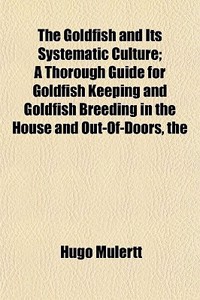 The Goldfish and Its Systematic Culture; A Thorough Guide for Goldfish Keeping and Goldfish Breeding in the House and Out-Of-Doors, the