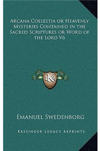 Arcana Coelestia or Heavenly Mysteries Contained in the Sacred Scriptures or Word of the Lord V6