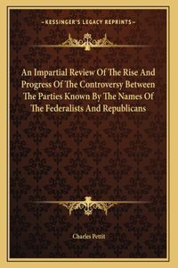 An Impartial Review Of The Rise And Progress Of The Controversy Between The Parties Known By The Names Of The Federalists And Republicans